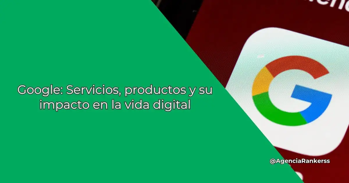 Google: Servicios, productos y su impacto en la vida digital